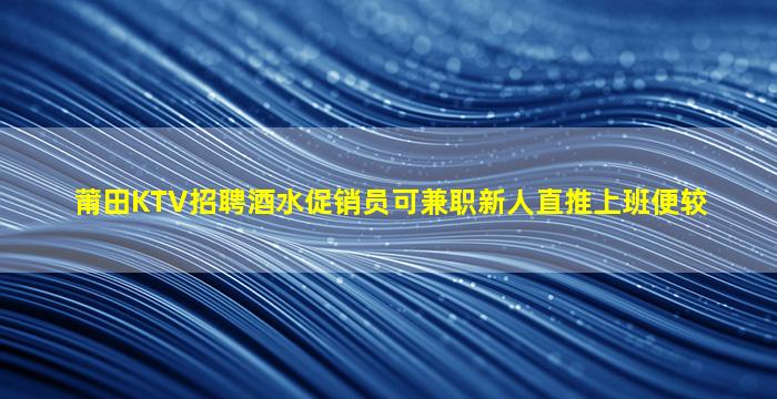 莆田KTV招聘酒水促销员可兼职新人直推上班便较